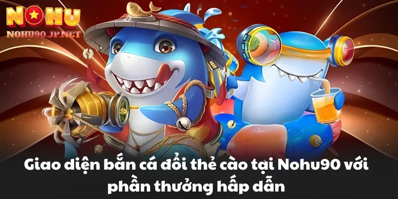 Giao diện bắn cá đổi thẻ cào tại Nohu90 với phần thưởng hấp dẫn