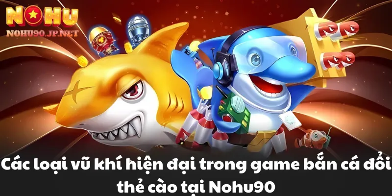 Các loại vũ khí hiện đại trong game bắn cá đổi thẻ cào tại Nohu90