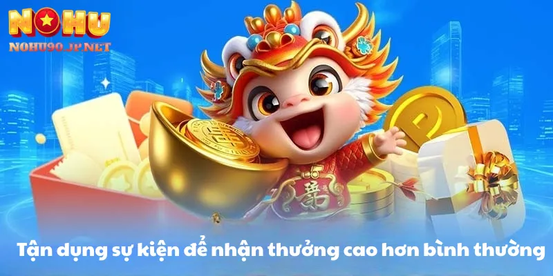 Tận dụng sự kiện để nhận thưởng cao hơn bình thường.