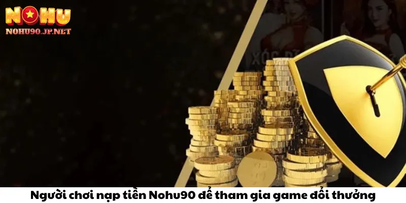 Người chơi nạp tiền Nohu90 để tham gia game đổi thưởng